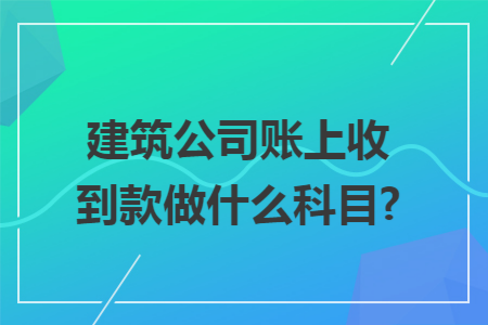 建筑公司账上收到款做什么科目?