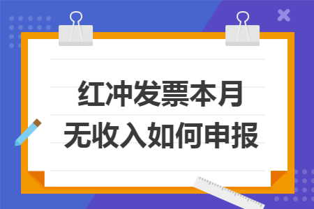 红冲发票本月无收入如何申报 红冲发票本月无收入如何申报