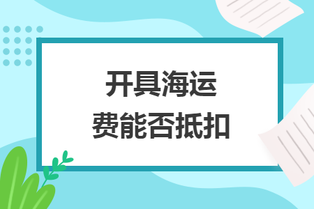开具海运费能否抵扣 开具海运费能否抵扣