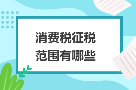 消费税征税范围有哪些 消费税征税范围有哪些