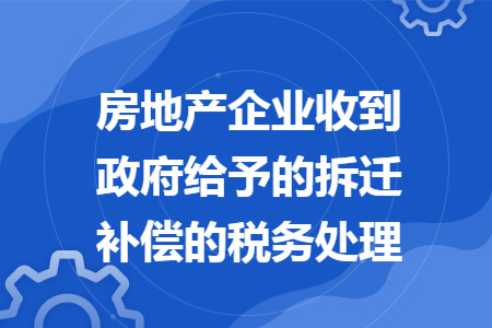 房地产企业收到政府给予的拆迁补偿的税务处理