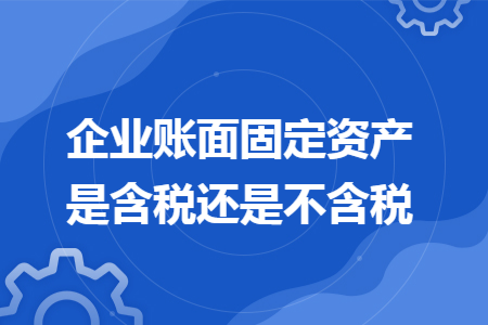 企业账面固定资产是含税还是不含税