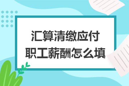 汇算清缴应付职工薪酬怎么填