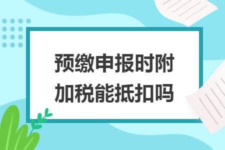 预缴申报时附加税能抵扣吗