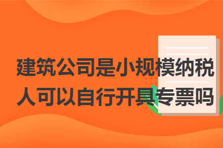 建筑公司是小规模纳税人可以自行开具专票吗 建筑公司是小规模纳税人可以自行开具专票吗