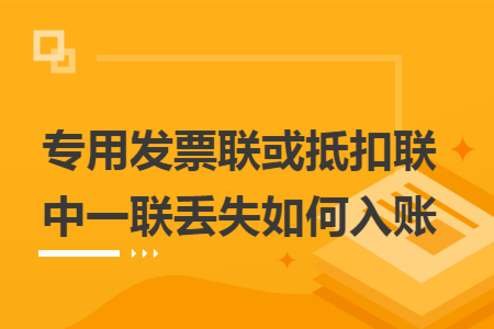 专用发票联或抵扣联中一联丢失如何入账 专用发票联或抵扣联中一联丢失如何入账
