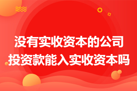 没有实收资本的公司投资款能入实收资本吗