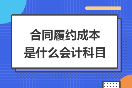 合同履约成本是什么会计科目 合同履约成本是什么会计科目