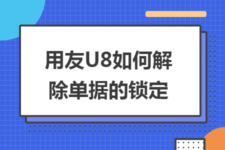 用友U8如何解除单据的锁定 用友U8如何解除单据的锁定