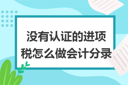 没有认证的进项税怎么做会计分录