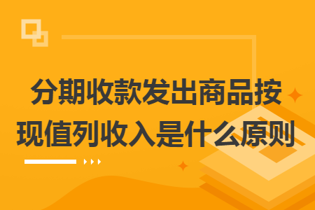 分期收款发出商品按现值列收入是什么原则