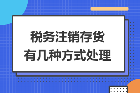 税务注销存货有几种方式处理 税务注销存货有几种方式处理