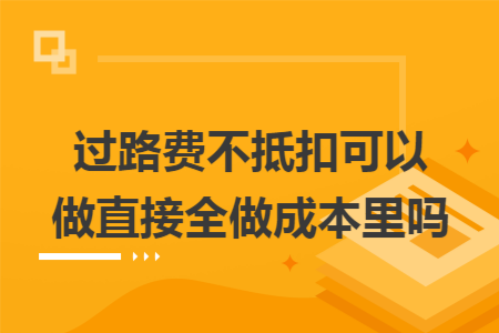 过路费不抵扣可以做直接全做成本里吗