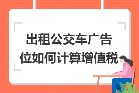 出租公交车广告位如何计算增值税 出租公交车广告位如何计算增值税