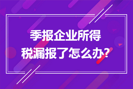季报企业所得税漏报了怎么办?