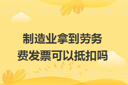 制造业拿到劳务费发票可以抵扣吗