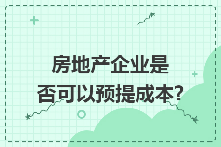 房地产企业是否可以预提成本? 房地产企业是否可以预提成本?