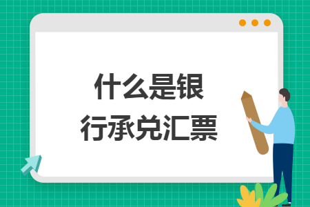 什么是银行承兑汇票 什么是银行承兑汇票