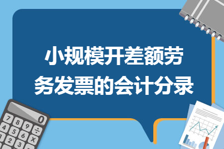 小规模开差额劳务发票的会计分录 小规模开差额劳务发票的会计分录
