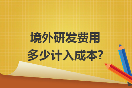 境外研发费用多少计入成本? 境外研发费用多少计入成本?