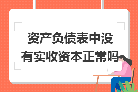 资产负债表中没有实收资本正常吗