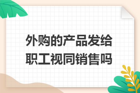 外购的产品发给职工视同销售吗