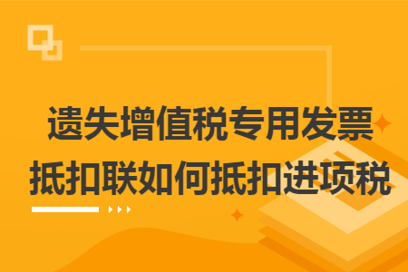 遗失增值税专用发票抵扣联如何抵扣进项税