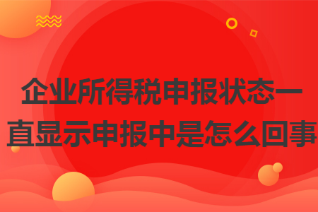 企业所得税申报状态一直显示申报中是怎么回事