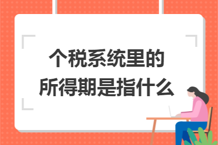 个税系统里的所得期是指什么 个税系统里的所得期是指什么