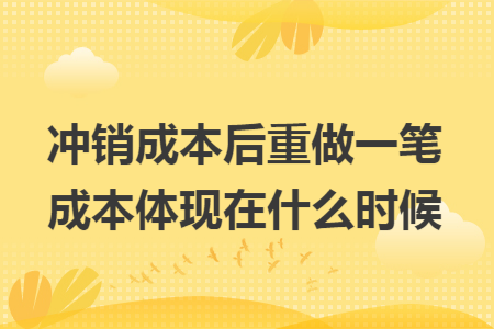 冲销成本后重做一笔成本体现在什么时候 冲销成本后重做一笔成本体现在什么时候