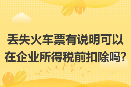 丢失火车票有说明可以在企业所得税前扣除吗? 丢失火车票有说明可以在企业所得税前扣除吗?