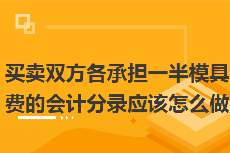 买卖双方各承担一半模具费的会计分录应该怎么做 买卖双方各承担一半模具费的会计分录应该怎么做