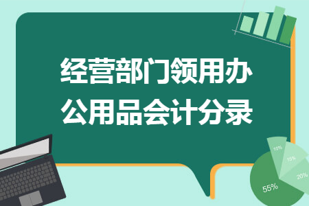 经营部门领用办公用品会计分录 经营部门领用办公用品会计分录