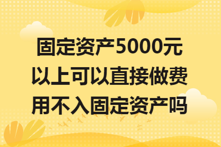 固定资产5000元以上可以直接做费用不入固定资产吗 固定资产5000元以上可以直接做费用不入固定资产吗