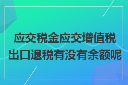 应交税金应交增值税出口退税有没有余额呢