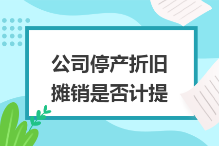公司停产折旧摊销是否计提 公司停产折旧摊销是否计提