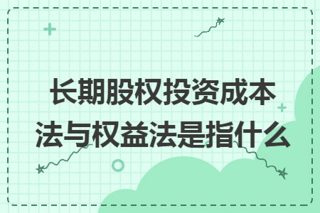 长期股权投资成本法与权益法是指什么 长期股权投资成本法与权益法是指什么