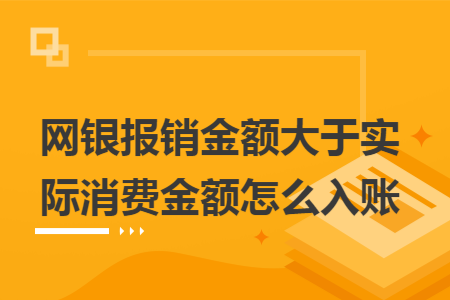 网银报销金额大于实际消费金额怎么入账