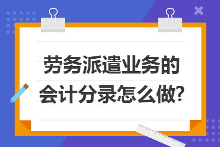 劳务派遣业务的会计分录怎么做? 劳务派遣业务的会计分录怎么做?