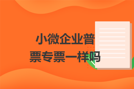 小微企业普票专票一样吗