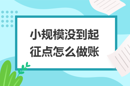 小规模没到起征点怎么做账 小规模没到起征点怎么做账