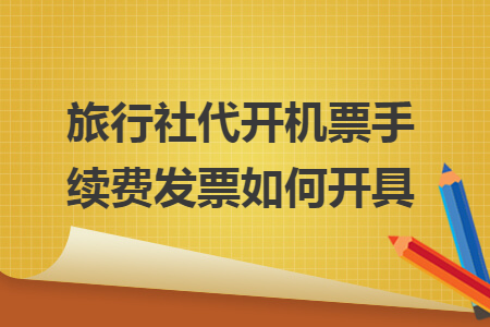 旅行社代开机票手续费发票如何开具 旅行社代开机票手续费发票如何开具