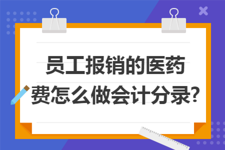员工报销的医药费怎么做会计分录? 员工报销的医药费怎么做会计分录?