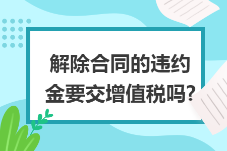 解除合同的违约金要交增值税吗?