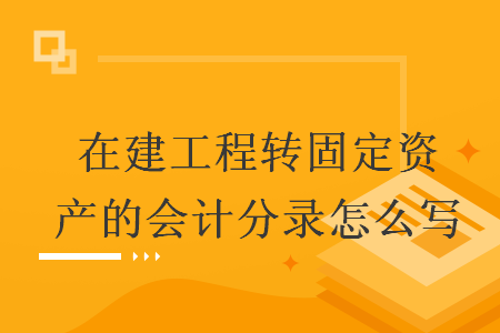 在建工程转固定资产的会计分录怎么写