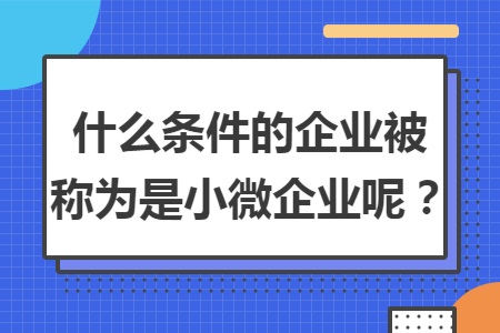 什么条件的企业被称为是小微企业呢？