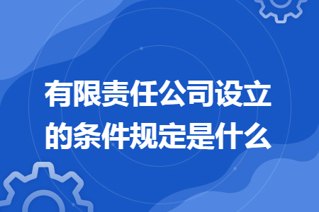 有限责任公司设立的条件规定是什么