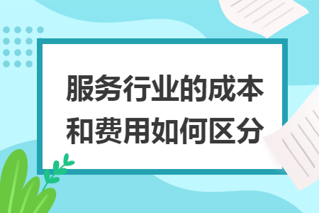服务行业的成本和费用如何区分 服务行业的成本和费用如何区分