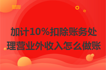 加计10%扣除账务处理营业外收入怎么做账