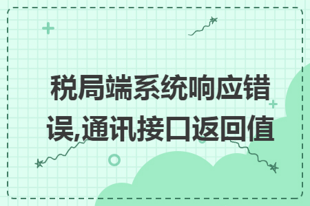 税局端系统响应错误,通讯接口返回值 税局端系统响应错误,通讯接口返回值